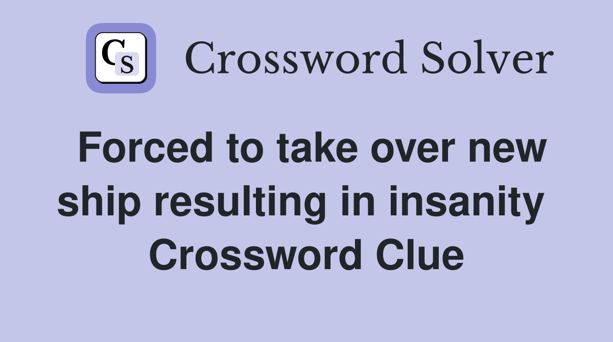 Forced to take over new ship resulting in insanity  Crossword Clue