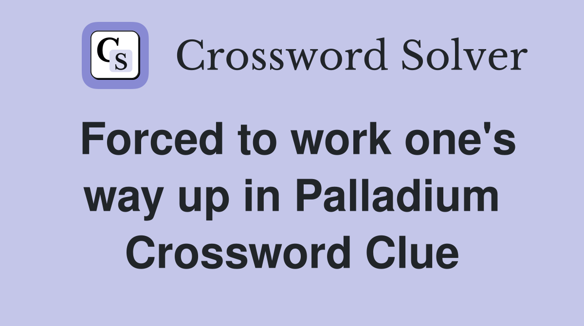 Forced to work one's way up in Palladium Crossword Clue
