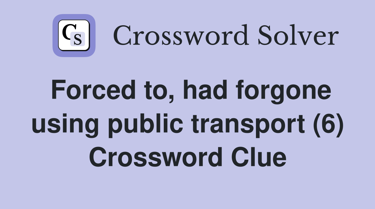 Forced to, had forgone using public transport (6) Crossword Clue