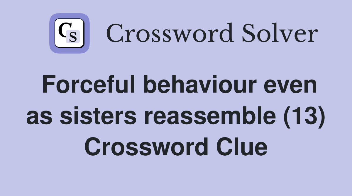 Forceful behaviour even as sisters reassemble (13) Crossword Clue