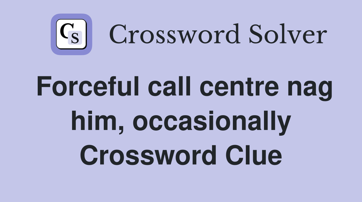 Forceful call centre nag him, occasionally Crossword Clue