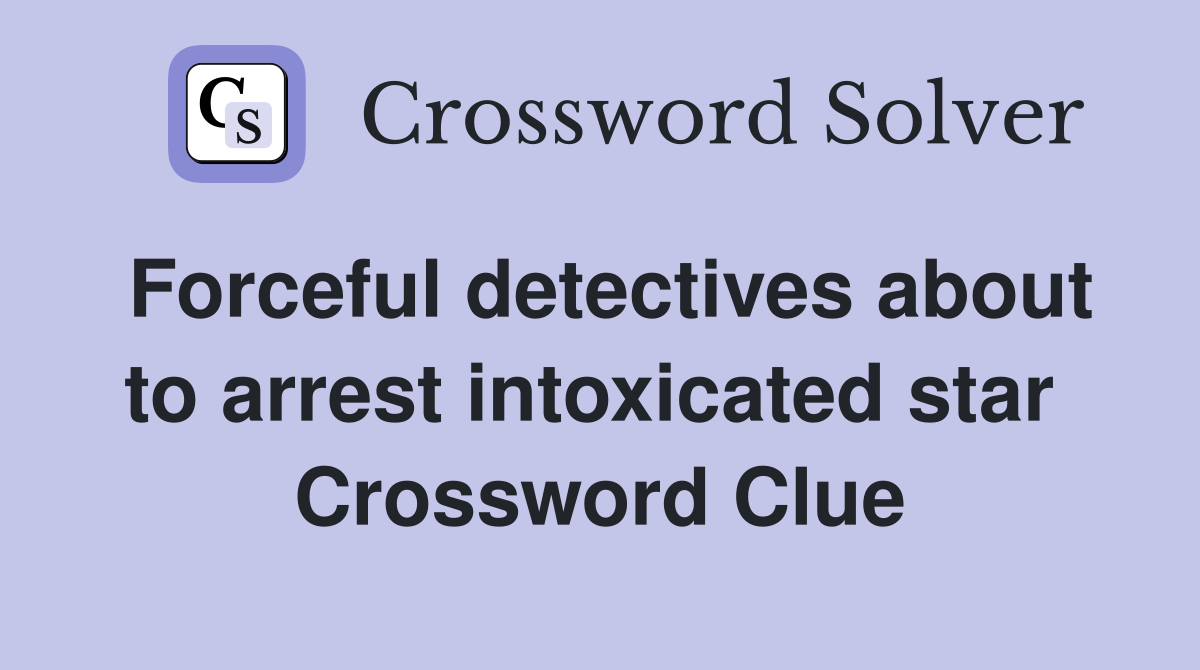 Forceful detectives about to arrest intoxicated star  Crossword Clue