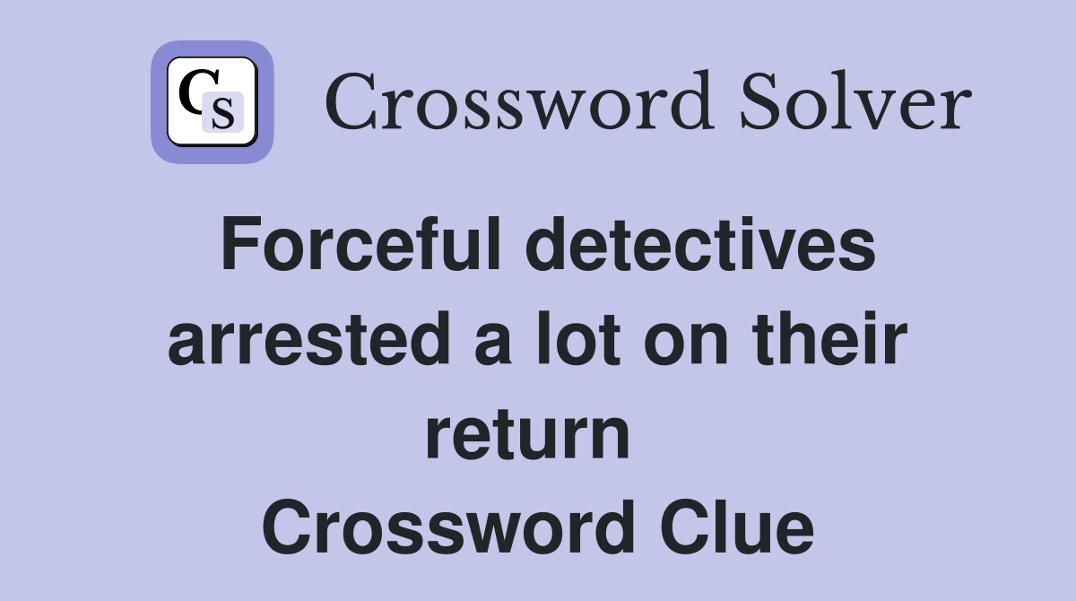 Forceful detectives arrested a lot on their return  Crossword Clue