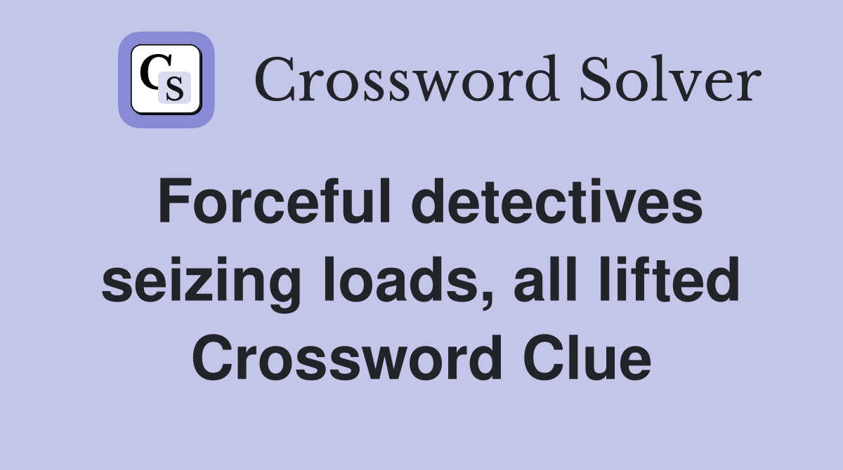 Forceful detectives seizing loads, all lifted Crossword Clue