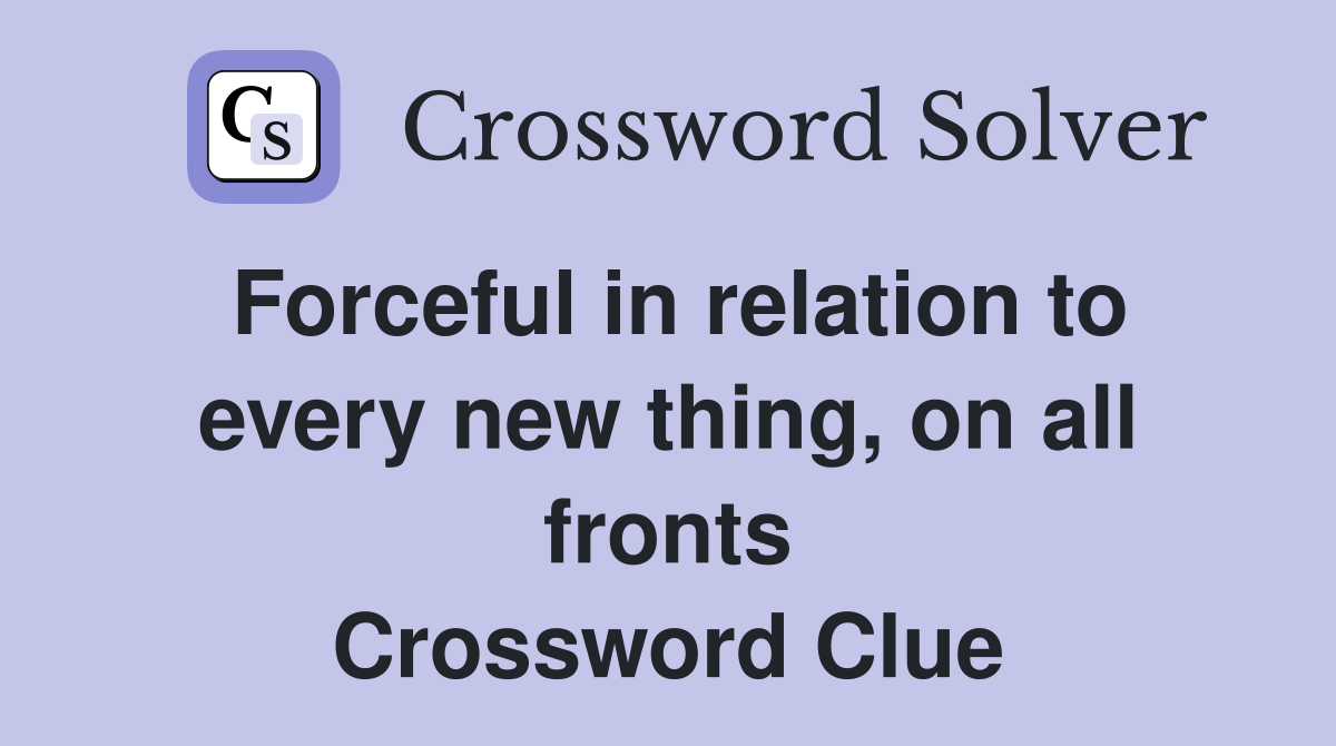 Forceful in relation to every new thing, on all fronts Crossword Clue