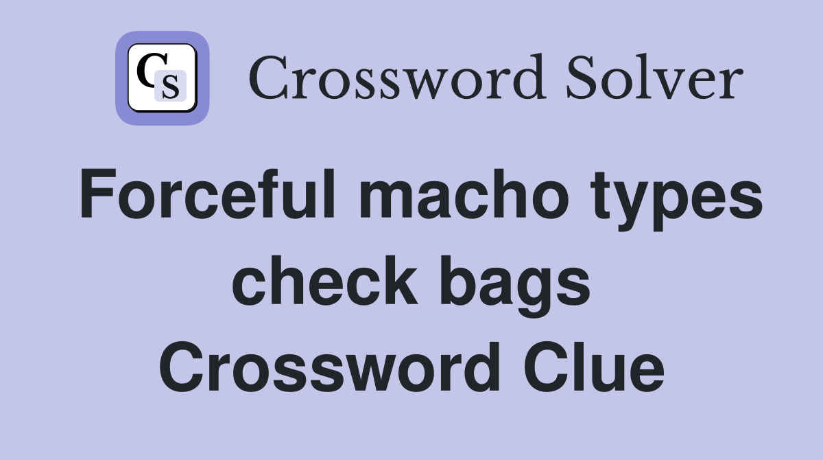 Forceful macho types check bags Crossword Clue