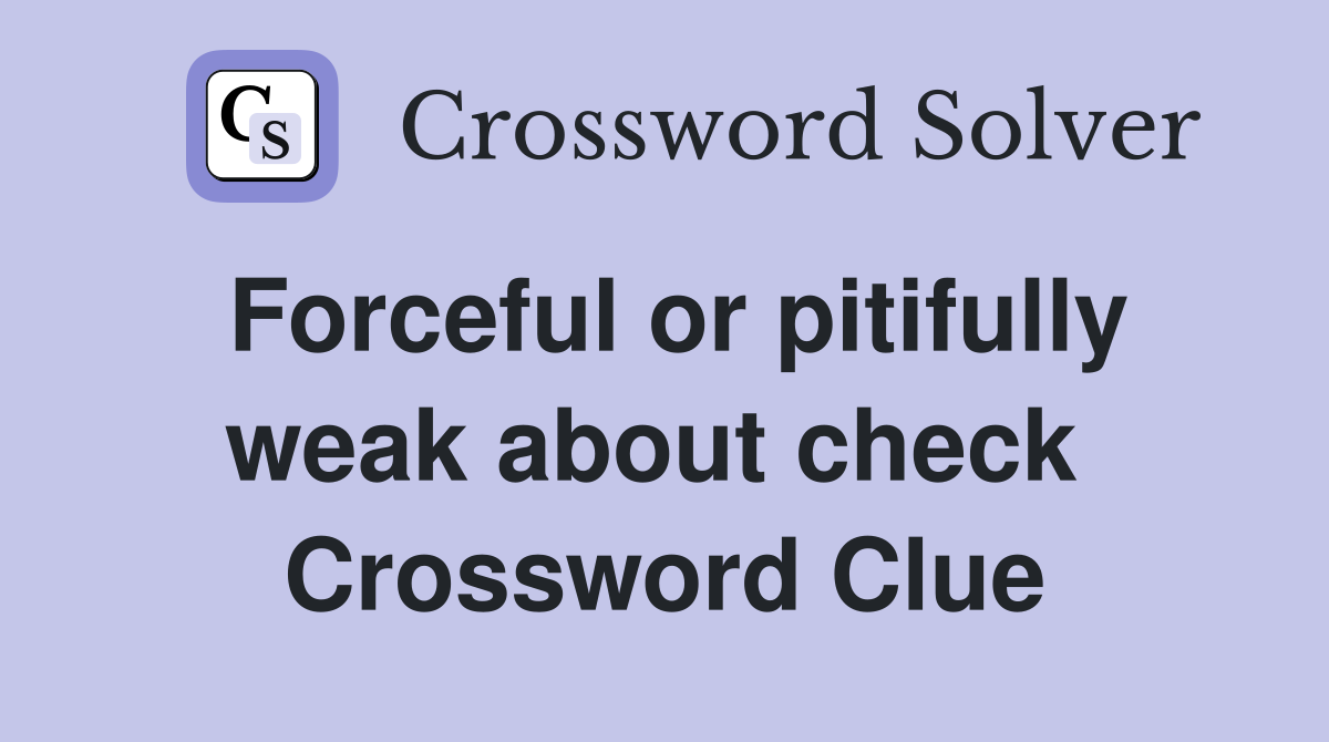Forceful or pitifully weak about check  Crossword Clue