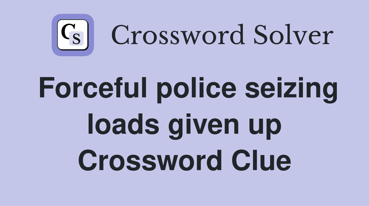 Forceful police seizing loads given up Crossword Clue