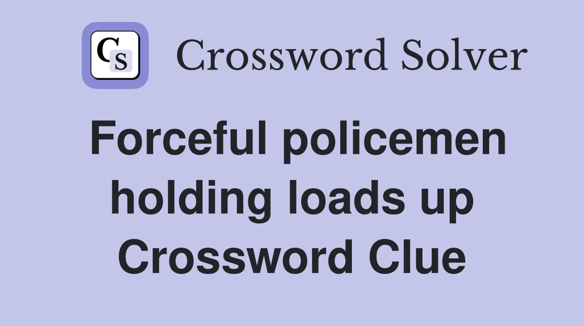 Forceful policemen holding loads up Crossword Clue