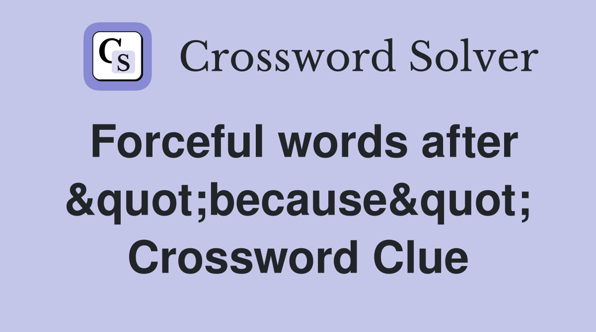 Forceful words after &quot;because&quot; Crossword Clue