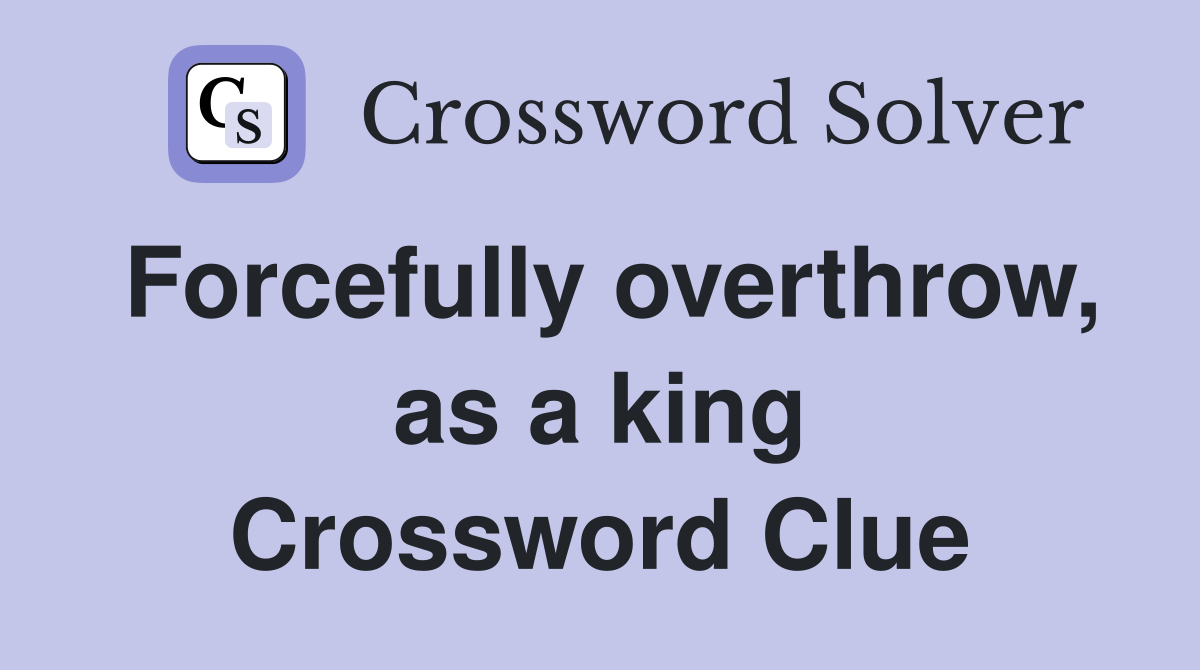 Forcefully overthrow, as a king Crossword Clue