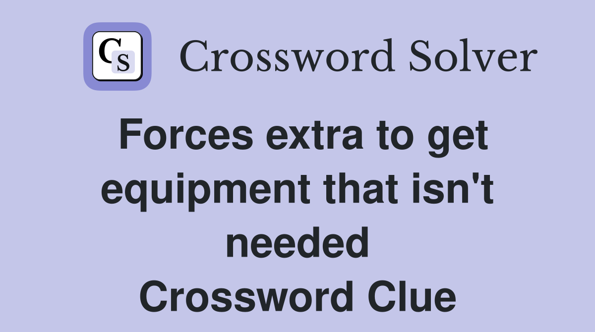 Forces extra to get equipment that isn't needed Crossword Clue