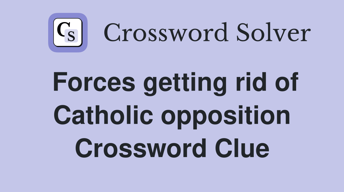 Forces getting rid of Catholic opposition Crossword Clue