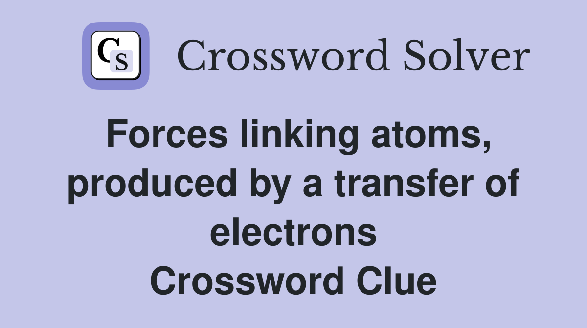 Forces linking atoms, produced by a transfer of electrons Crossword Clue