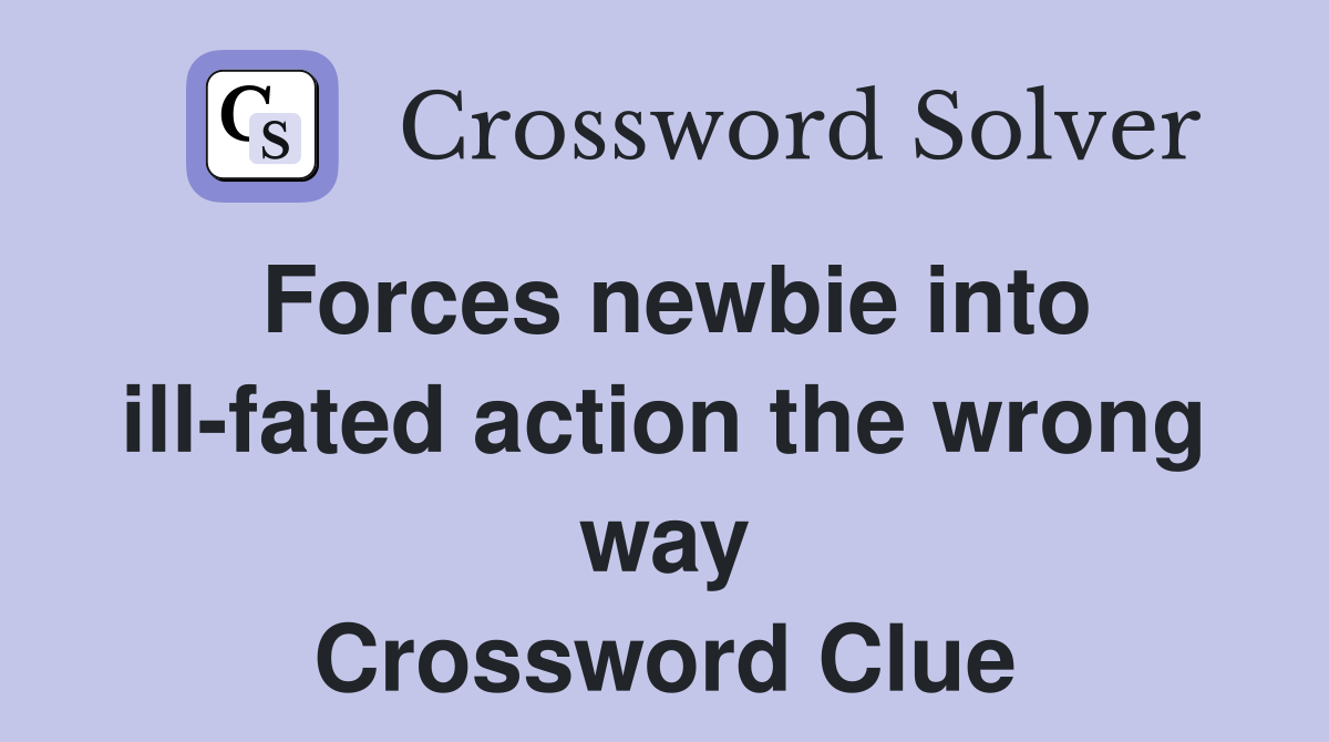 Forces newbie into ill-fated action the wrong way Crossword Clue