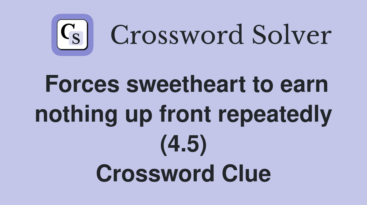 Forces sweetheart to earn nothing up front repeatedly (4.5) Crossword Clue