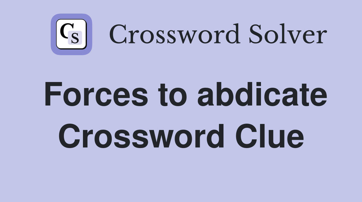 Forces to abdicate Crossword Clue