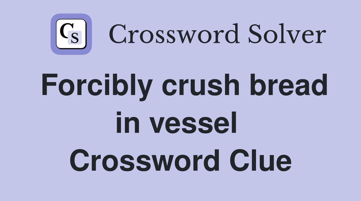 Forcibly crush bread in vessel  Crossword Clue