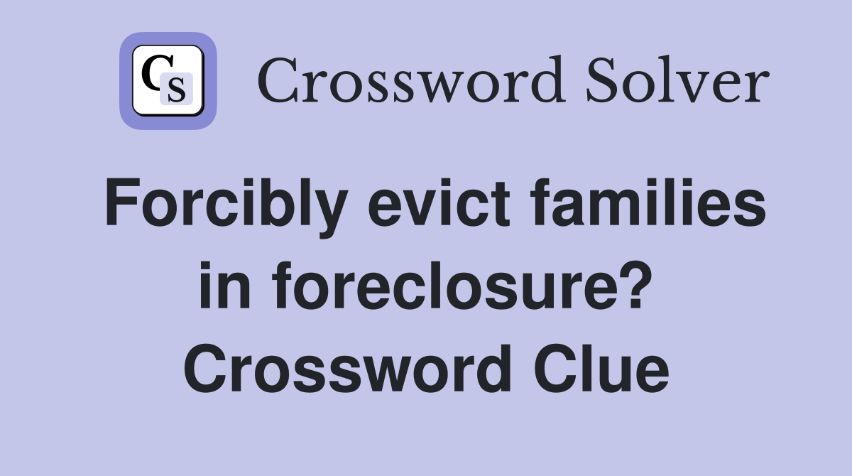 Forcibly evict families in foreclosure? Crossword Clue