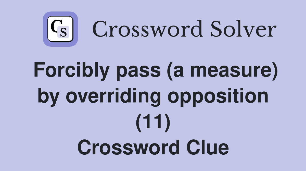 Forcibly pass (a measure) by overriding opposition (11) Crossword Clue