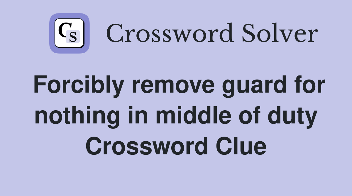 Forcibly remove guard for nothing in middle of duty Crossword Clue