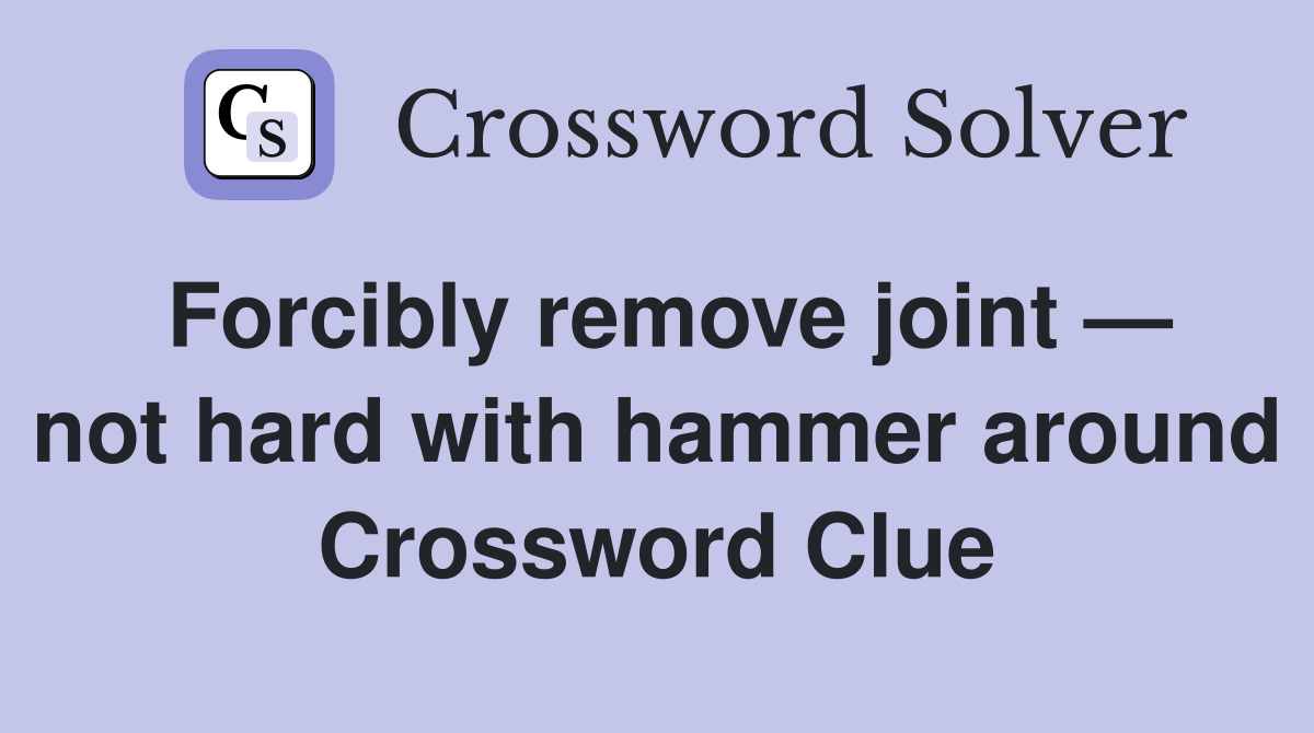 Forcibly remove joint — not hard with hammer around Crossword Clue