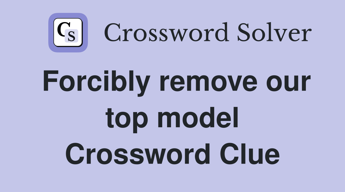 Forcibly remove our top model Crossword Clue