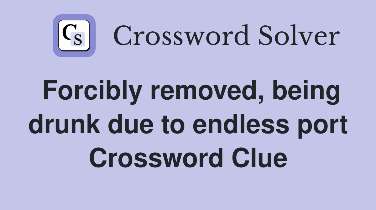 Forcibly removed, being drunk due to endless port Crossword Clue