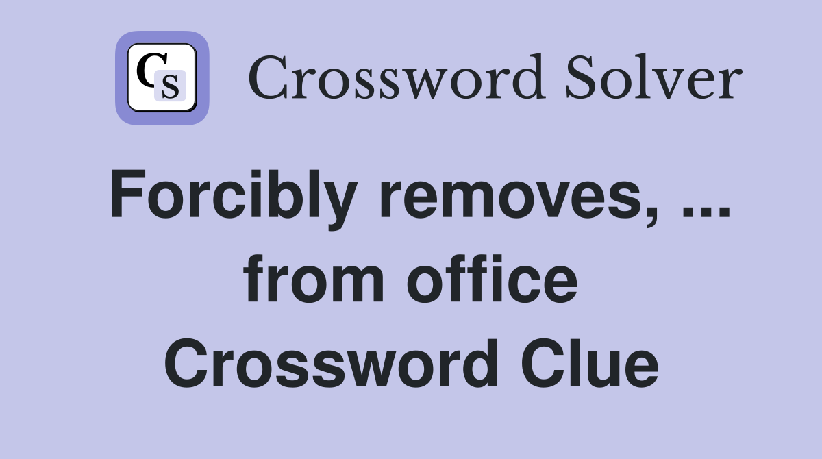 Forcibly removes, ... from office Crossword Clue