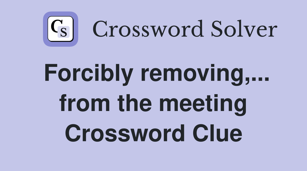 Forcibly removing,... from the meeting Crossword Clue