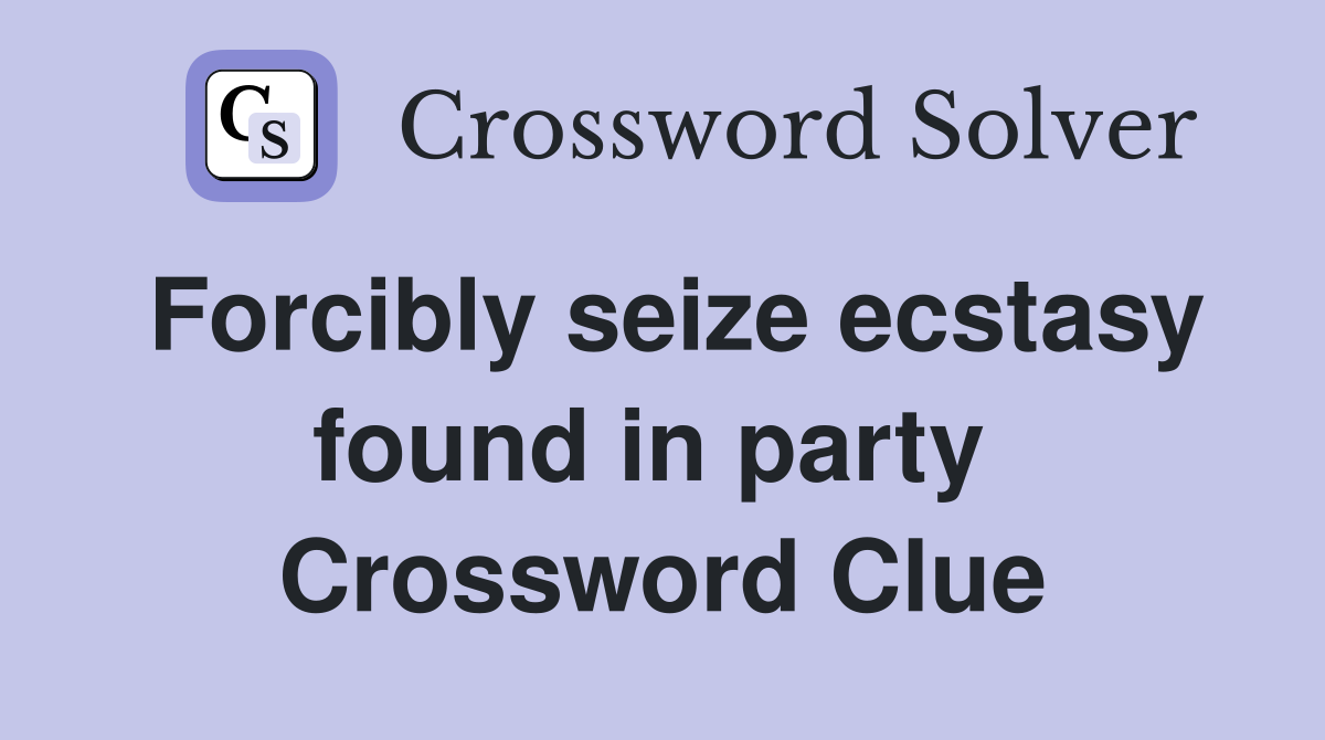 Forcibly seize ecstasy found in party  Crossword Clue