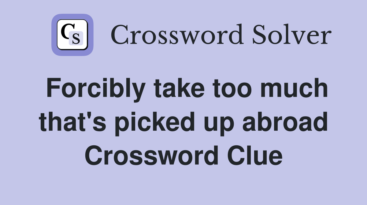 Forcibly take too much that's picked up abroad Crossword Clue