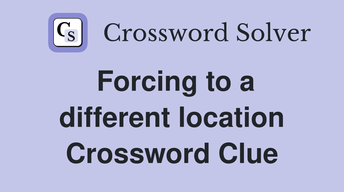 Forcing to a different location Crossword Clue