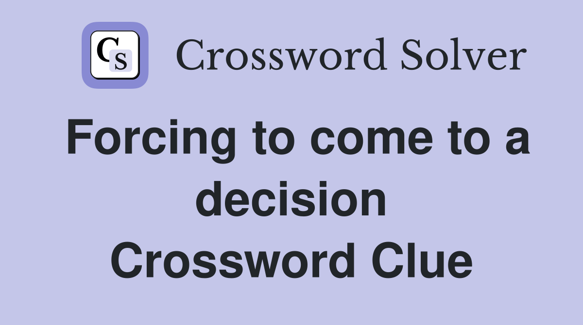 Forcing to come to a decision Crossword Clue