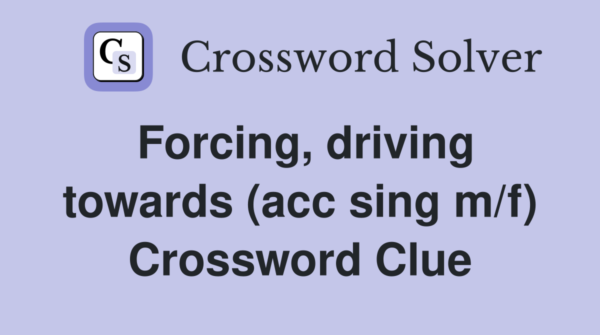 Forcing, driving towards (acc sing m/f) Crossword Clue