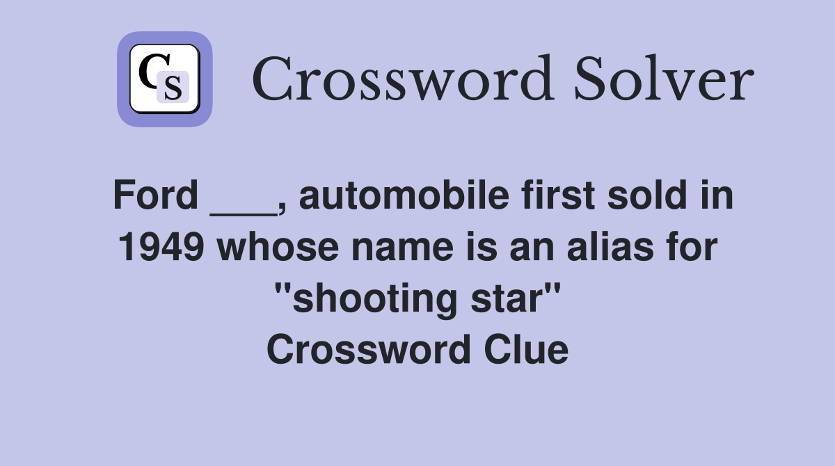 Ford ___, automobile first sold in 1949 whose name is an alias for "shooting star" Crossword Clue