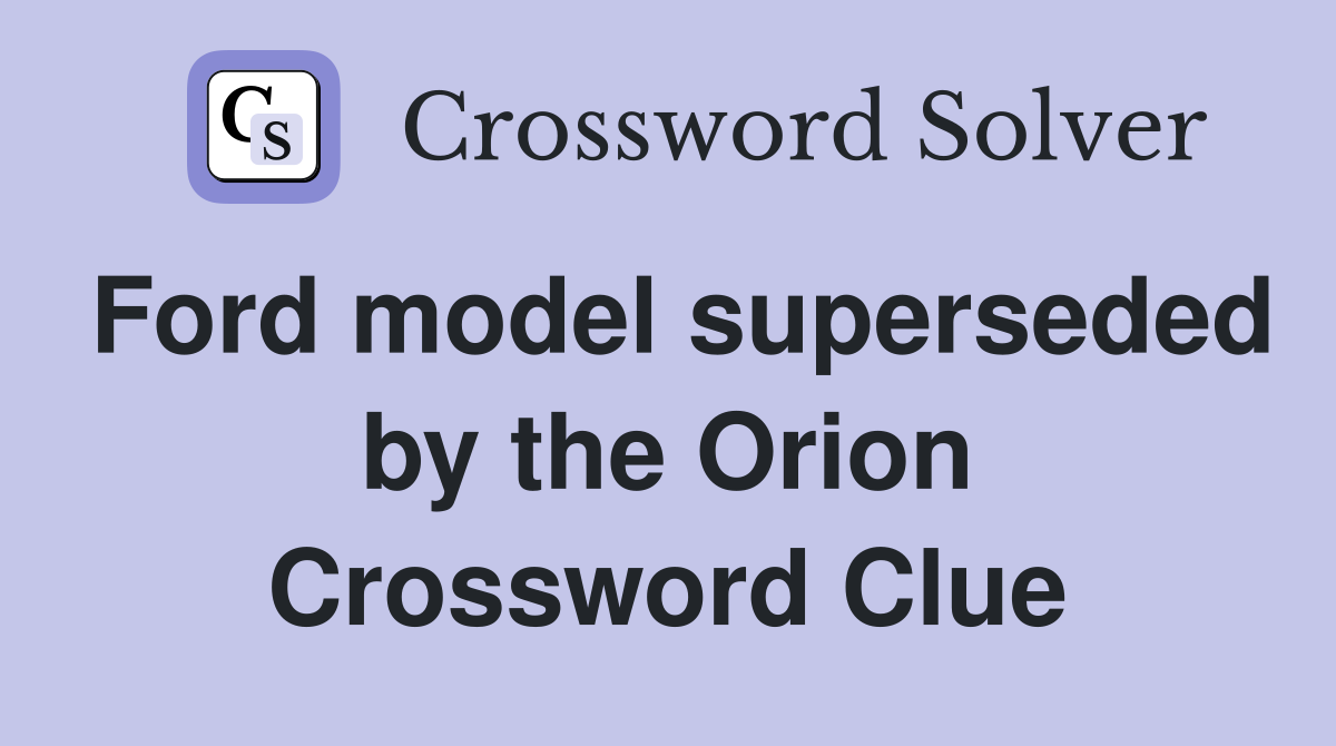 Ford model superseded by the Orion Crossword Clue