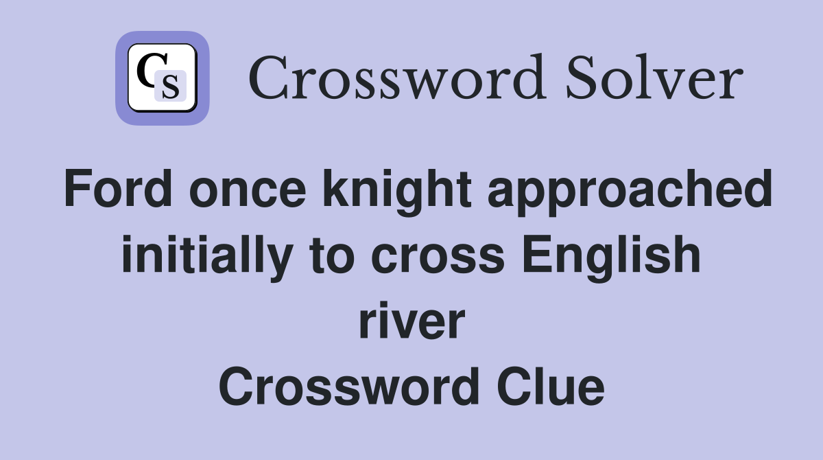 Ford once knight approached initially to cross English river Crossword Clue