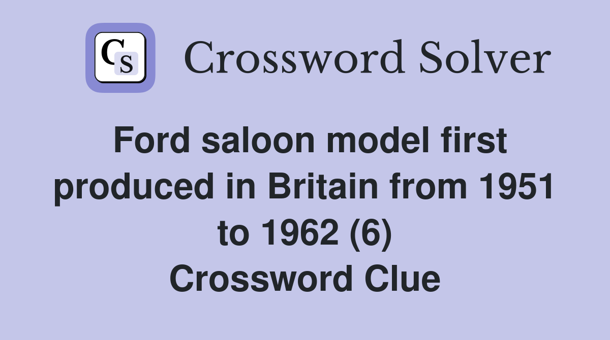 Ford saloon model first produced in Britain from 1951 to 1962 (6) Crossword Clue