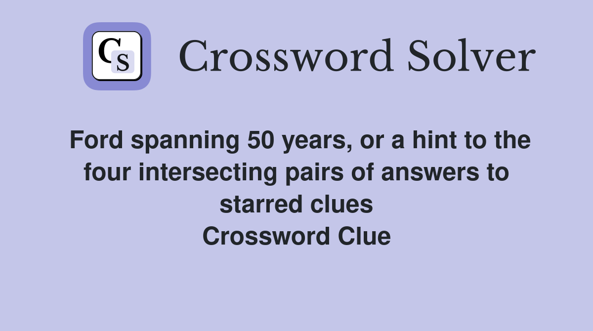 Ford spanning 50 years, or a hint to the four intersecting pairs of answers to starred clues Crossword Clue