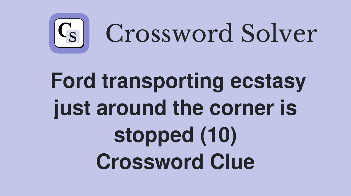 Ford transporting ecstasy just around the corner is stopped (10) Crossword Clue