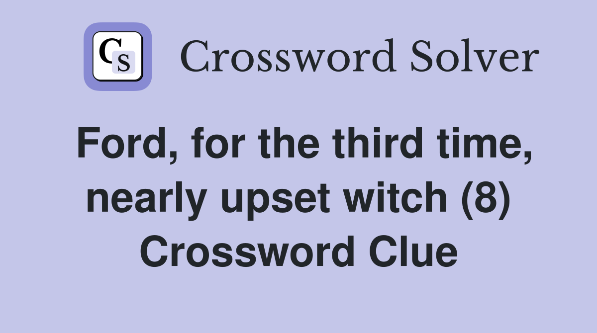 Ford, for the third time, nearly upset witch (8) Crossword Clue