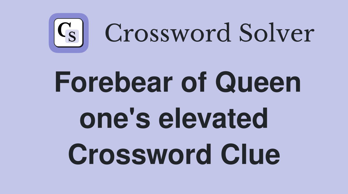 Forebear of Queen one's elevated Crossword Clue
