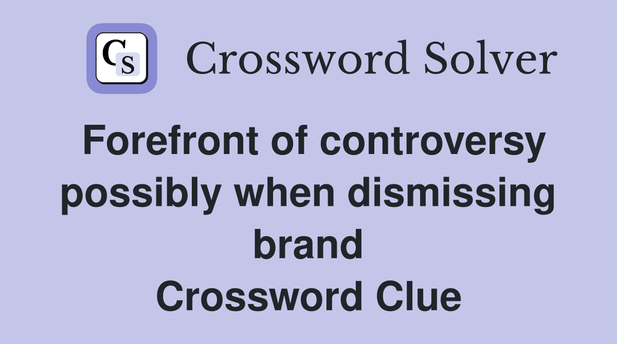 Forefront of controversy possibly when dismissing brand Crossword Clue