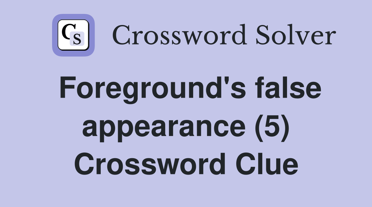 Foreground's false appearance (5) Crossword Clue