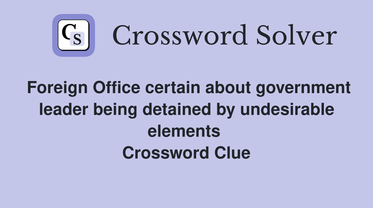 Foreign Office certain about government leader being detained by undesirable elements  Crossword Clue