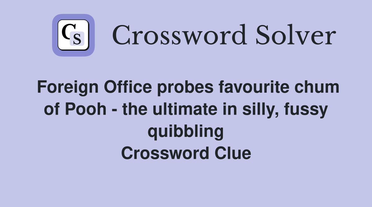 Foreign Office probes favourite chum of Pooh - the ultimate in silly, fussy quibbling Crossword Clue
