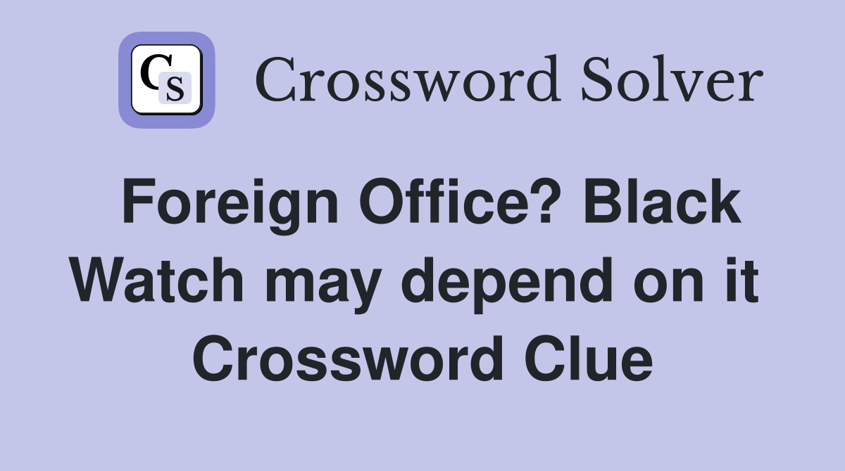 Foreign Office? Black Watch may depend on it  Crossword Clue