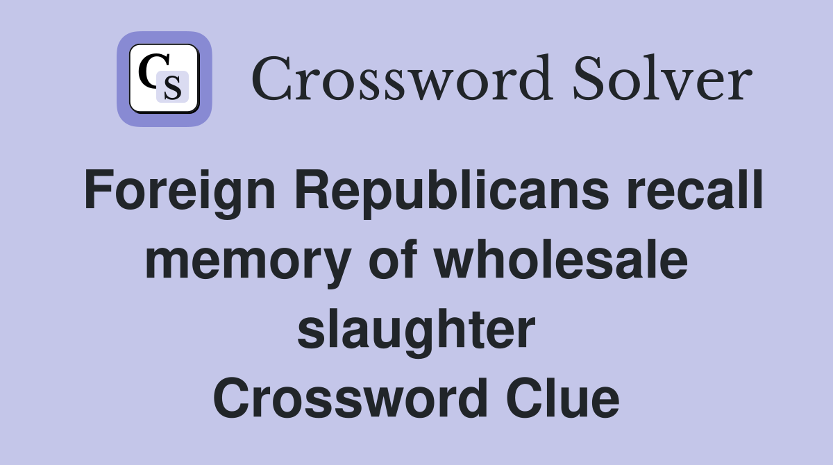 Foreign Republicans recall memory of wholesale slaughter Crossword Clue