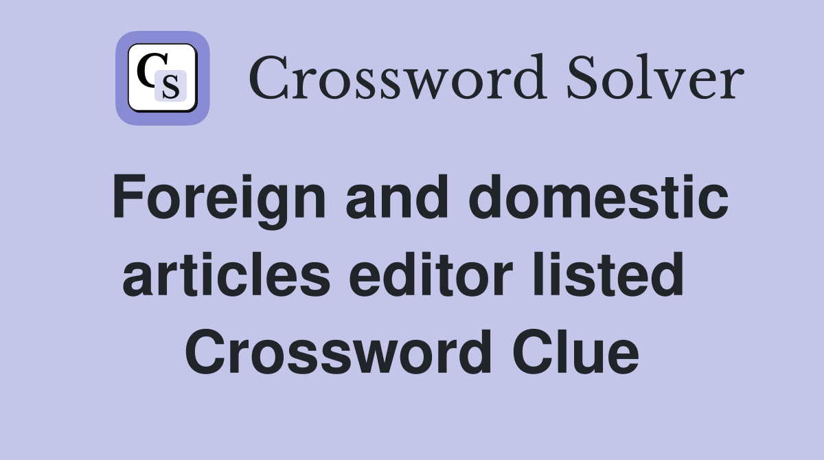Foreign and domestic articles editor listed  Crossword Clue